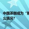 中国茶咖成为“新晋顶流”为什么爆款总在瑞幸？ 具体是什么情况?