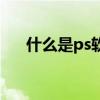 什么是ps软件怎么用（什么是ps软件）