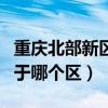 重庆北部新区属于哪个区（重庆市两江新区属于哪个区）