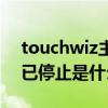 touchwiz主页停止怎么办（touchwiz主页已停止是什么意思）