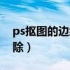 ps抠图的边缘怎么处理（ps抠图边缘锯齿消除）