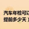 汽车年检可以提前多少天检车（汽车年检可以提前多少天）