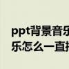 ppt背景音乐怎么一直播放不了（ppt背景音乐怎么一直播放）