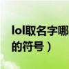 lol取名字哪些字符可以用（lol取名字可以用的符号）