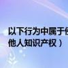 以下行为中属于侵犯知识产权的是（以下哪种行为属于侵犯他人知识产权）