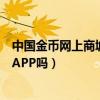 中国金币网上商城什么时候发货（中国金币网上商城有手机APP吗）