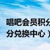 唱吧会员积分兑换中心登录不上（唱吧会员积分兑换中心）