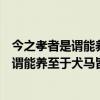 今之孝者是谓能养至于犬马皆能有养何以别乎（今之孝者是谓能养至于犬马皆能有养）