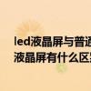 led液晶屏与普通液晶屏有什么区别呢（LED液晶屏与普通液晶屏有什么区别）