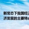 新常态下我国经济发展的主要特点是什么（新常态下我国经济发展的主要特点是）