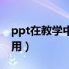 ppt在教学中的应用技巧（ppt在教学中的作用）