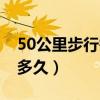 50公里步行需要多久完成（50公里步行需要多久）