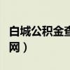 白城公积金查询入口（白城住房公积金查询官网）