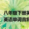 八年级下册英语单词音频一单元（八年级下册英语单词音频）