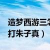 造梦西游三怎么打朱子真（造梦西游3孙悟空打朱子真）