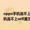 oppo手机连不上wifi是怎么回事别人的确能连上（oppo手机连不上wifi是怎么回事）