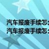 汽车报废手续怎么办理流程报费车卖老头当僵尸车啥意思（汽车报废手续怎么办）