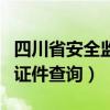 四川省安全监督管理局证件查询（四川安监局证件查询）