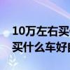 10万左右买什么车好自动挡轿车（10万左右买什么车好自动挡）