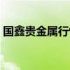 国鑫贵金属行情分析（国鑫黄金贵金属行情）