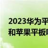 2023华为平板和苹果平板哪个好（华为平板和苹果平板哪个好）