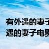 有外遇的妻子电影无删减日本迅雷下载（有外遇的妻子电影）