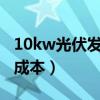 10kw光伏发电站成本?（家庭光伏发电10kw成本）