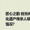 匠心之韵 时光传承——2023年北京市实施“中国非物质文化遗产传承人研修培训计划”成果联展成功举办 具体是什么情况?