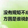 没有规矩不成方圆是谁说的话（没有规矩不成方圆是谁说的）