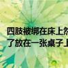 四肢被绑在床上然后剪光衣服作文（活体解剖 如果你被人抓了放在一张桌子上 四肢被绑在桌子上 然后被）