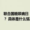 联合国糖尿病日︱了解风险了解应对这些知识点你知道多少？ 具体是什么情况?