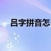 吕字拼音怎么打手机（吕字拼音怎么打）