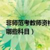 非师范考教师资格证考什么（非师范生考教师资格证需要考哪些科目）