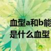 血型a和b能生出o型吗（a型和b型生的孩子是什么血型）