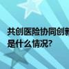 共创医险协同创新发展平安健康保险赋能多层次医保障 具体是什么情况?