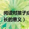 阅读对孩子成长的意义是什么（阅读对孩子成长的意义）