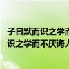 子曰默而识之学而不厌诲人不倦何有于我哉拼音（子曰 默而识之学而不厌诲人不倦何有于我哉）