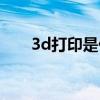 3d打印是什么东西（3d打印是什么）