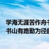 学海无涯苦作舟书山有路勤为径的意思是（学海无涯苦作舟书山有路勤为径的意思）