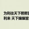 为利往天下熙熙皆为利来天下攘攘皆为利往（天下熙熙皆为利来 天下攘攘皆为利往是什么意思）