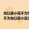 勿以善小而不为勿以恶小而为之谁说的这句话（勿以善小而不为勿以恶小而为之谁说的）