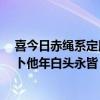 喜今日赤绳系定用在哪里合适（喜今日赤绳系定 珠联璧合 卜他年白头永皆 桂馥兰馨 是什么意思_）