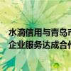 水滴信用与青岛市民营中小企业家互助协会就企业年报通等企业服务达成合作意向 具体是什么情况?