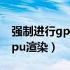 强制进行gpu渲染有必要开启吗（强制进行gpu渲染）