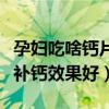 孕妇吃啥钙片补钙效果最好（孕妇吃什么钙片补钙效果好）