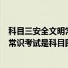 科目三安全文明常识考试是科目四考试吗（科目三安全文明常识考试是科目四）