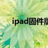 ipad固件版本可以升级吗（ipad固件）