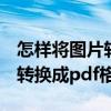 怎样将图片转换成pdf格式文件（怎么将图片转换成pdf格式）