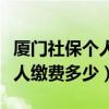 厦门社保个人缴纳多少钱一个月（厦门社保个人缴费多少）