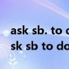 ask sb. to do sth.造句（ask sb do sth和ask sb to do sth）